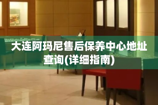 大連阿瑪尼售后保養(yǎng)中心地址查詢(詳細指南)