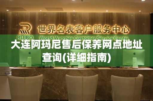 大連阿瑪尼售后保養(yǎng)網(wǎng)點地址查詢(詳細指南)