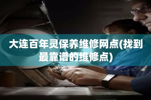 大連百年靈保養(yǎng)維修網(wǎng)點(找到最靠譜的維修點)