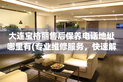 大連寶格麗售后保養(yǎng)電話地址哪里有(專業(yè)維修服務，快速解決您的手表問題)