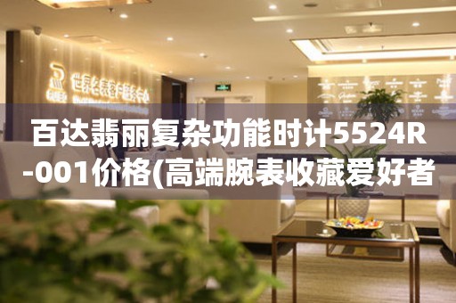 百達(dá)翡麗復(fù)雜功能時(shí)計(jì)5524R-001價(jià)格(高端腕表收藏愛(ài)好者必備)
