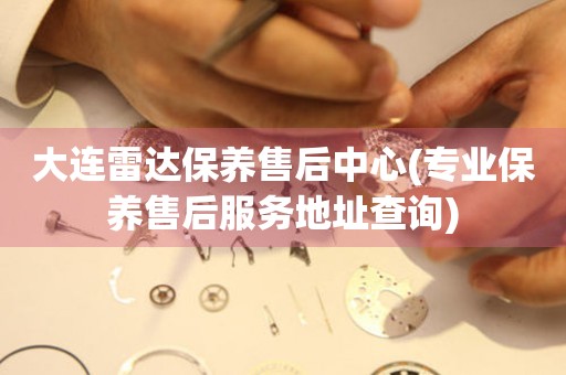 大連雷達保養(yǎng)售后中心(專業(yè)保養(yǎng)售后服務地址查詢)
