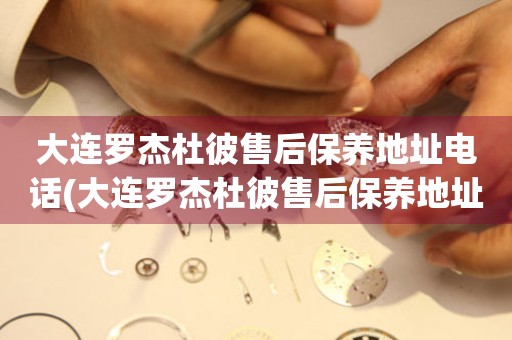 大連羅杰杜彼售后保養(yǎng)地址電話(大連羅杰杜彼售后保養(yǎng)地址電話查詢攻略)