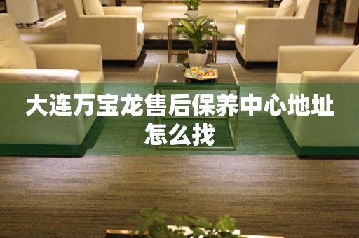 大連萬寶龍售后保養(yǎng)中心地址怎么找