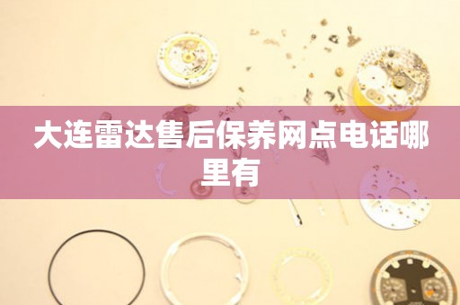 大連雷達(dá)售后保養(yǎng)網(wǎng)點(diǎn)電話(huà)哪里有