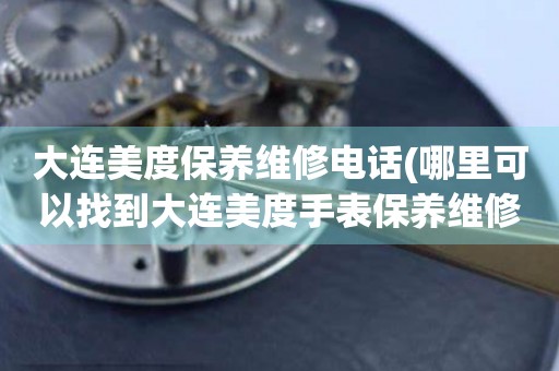 大連美度保養(yǎng)維修電話(huà)(哪里可以找到大連美度手表保養(yǎng)維修服務(wù))