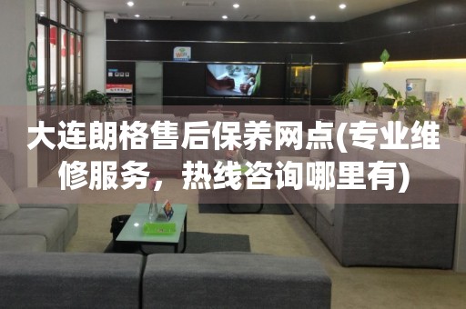 大連朗格售后保養(yǎng)網(wǎng)點(diǎn)(專(zhuān)業(yè)維修服務(wù)，熱線(xiàn)咨詢(xún)哪里有)