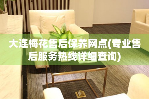 大連梅花售后保養(yǎng)網(wǎng)點(diǎn)(專(zhuān)業(yè)售后服務(wù)熱線(xiàn)詳細(xì)查詢(xún))