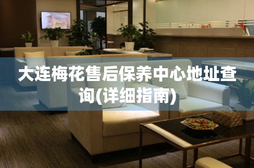 大連梅花售后保養(yǎng)中心地址查詢(xún)(詳細(xì)指南)