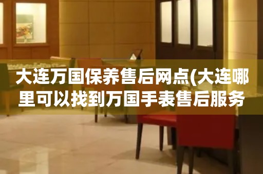 大連萬(wàn)國(guó)保養(yǎng)售后網(wǎng)點(diǎn)(大連哪里可以找到萬(wàn)國(guó)手表售后服務(wù))