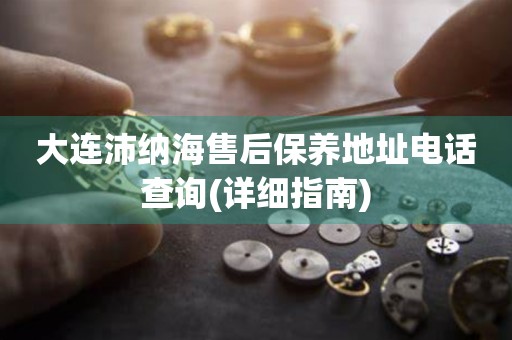 大連沛納海售后保養(yǎng)地址電話(huà)查詢(xún)(詳細(xì)指南)