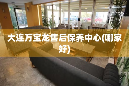 大連萬寶龍售后保養(yǎng)中心(哪家好)