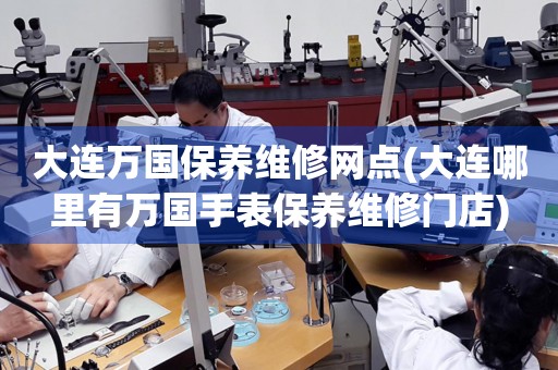 大連萬國保養(yǎng)維修網(wǎng)點(大連哪里有萬國手表保養(yǎng)維修門店)