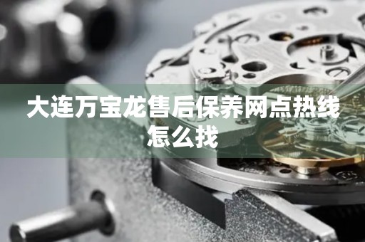 大連萬寶龍售后保養(yǎng)網(wǎng)點熱線怎么找