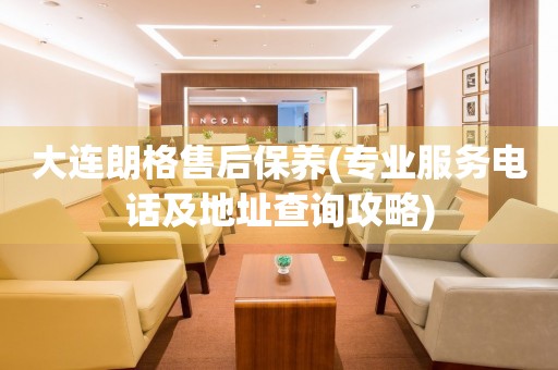 大連朗格售后保養(yǎng)(專業(yè)服務(wù)電話及地址查詢攻略)