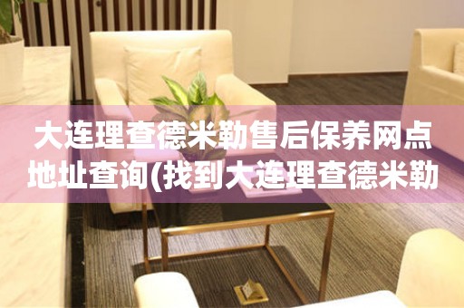大連理查德米勒售后保養(yǎng)網(wǎng)點地址查詢(找到大連理查德米勒售后保養(yǎng)網(wǎng)點地址的方法)