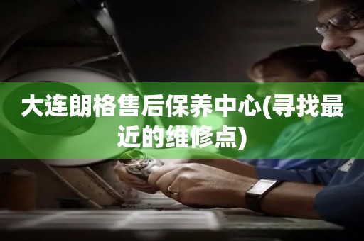 大連朗格售后保養(yǎng)中心(尋找最近的維修點)