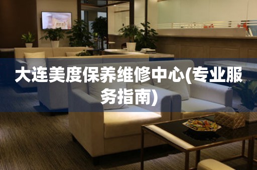 大連美度保養(yǎng)維修中心(專業(yè)服務(wù)指南)