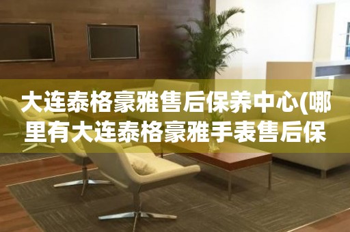 大連泰格豪雅售后保養(yǎng)中心(哪里有大連泰格豪雅手表售后保養(yǎng)中心網(wǎng)點)
