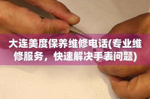 大連美度保養(yǎng)維修電話(專業(yè)維修服務(wù)，快速解決手表問題)
