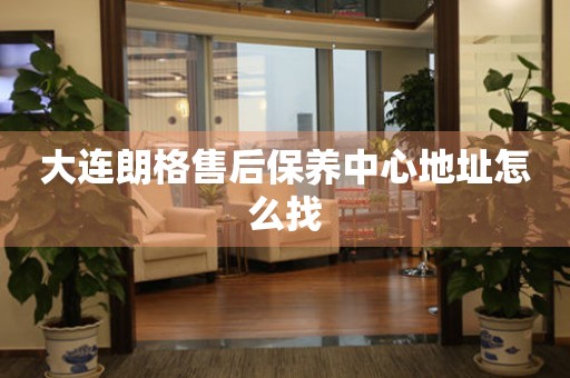 大連朗格售后保養(yǎng)中心地址怎么找