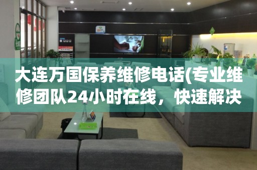 大連萬國保養(yǎng)維修電話(專業(yè)維修團隊24小時在線，快速解決手表問題)