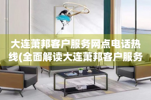 大連蕭邦客戶服務(wù)網(wǎng)點電話熱線(全面解讀大連蕭邦客戶服務(wù)網(wǎng)點電話熱線)
