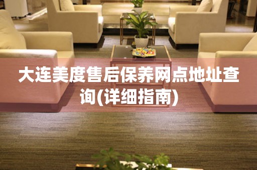 大連美度售后保養(yǎng)網(wǎng)點地址查詢(詳細指南)
