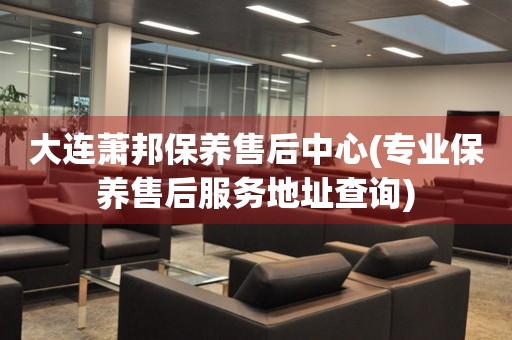 大連蕭邦保養(yǎng)售后中心(專業(yè)保養(yǎng)售后服務(wù)地址查詢)