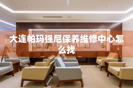 大連帕瑪強尼保養(yǎng)維修中心怎么找