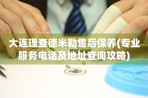 大連理查德米勒售后保養(yǎng)(專業(yè)服務(wù)電話及地址查詢攻略)