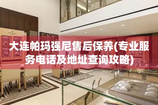大連帕瑪強尼售后保養(yǎng)(專業(yè)服務(wù)電話及地址查詢攻略)