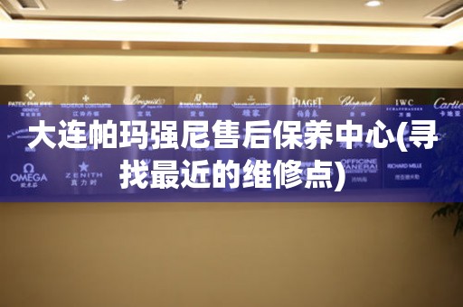 大連帕瑪強(qiáng)尼售后保養(yǎng)中心(尋找最近的維修點(diǎn))