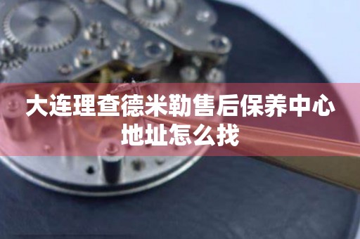 大連理查德米勒售后保養(yǎng)中心地址怎么找
