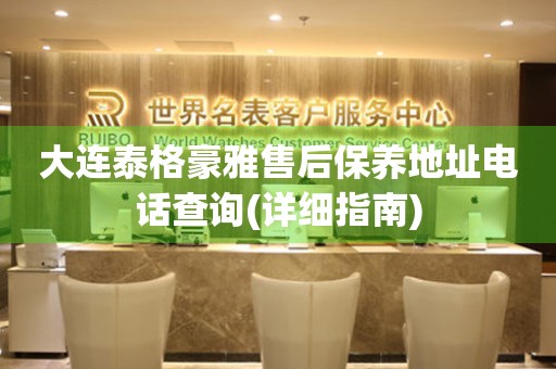 大連泰格豪雅售后保養(yǎng)地址電話查詢(詳細(xì)指南)