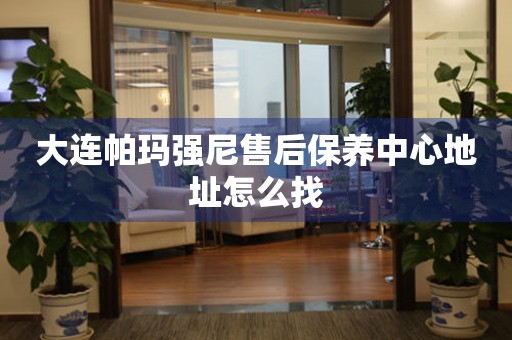 大連帕瑪強(qiáng)尼售后保養(yǎng)中心地址怎么找