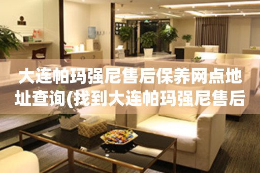 大連帕瑪強(qiáng)尼售后保養(yǎng)網(wǎng)點(diǎn)地址查詢(找到大連帕瑪強(qiáng)尼售后保養(yǎng)網(wǎng)點(diǎn)地址的方法)
