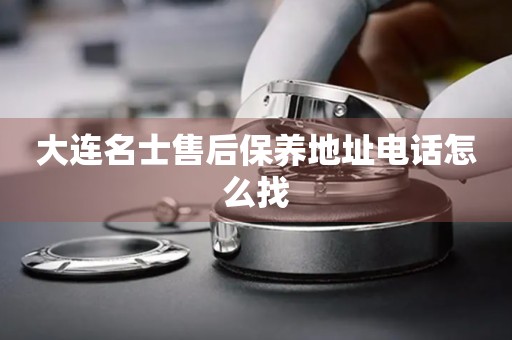 大連名士售后保養(yǎng)地址電話怎么找