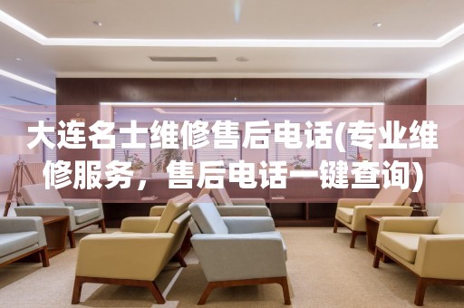 大連名士維修售后電話(專業(yè)維修服務(wù)，售后電話一鍵查詢)