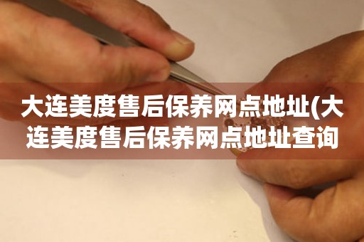 大連美度售后保養(yǎng)網(wǎng)點(diǎn)地址(大連美度售后保養(yǎng)網(wǎng)點(diǎn)地址查詢攻略)