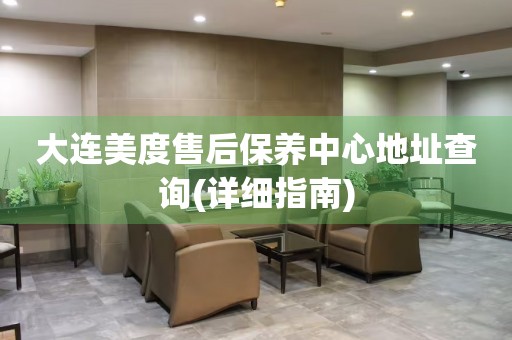大連美度售后保養(yǎng)中心地址查詢(詳細(xì)指南)