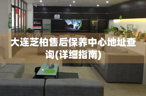 大連芝柏售后保養(yǎng)中心地址查詢(詳細(xì)指南)