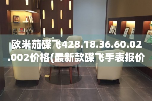 歐米茄碟飛428.18.36.60.02.002價(jià)格(最新款碟飛手表報(bào)價(jià)大揭秘)