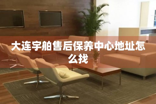 大連宇舶售后保養(yǎng)中心地址怎么找