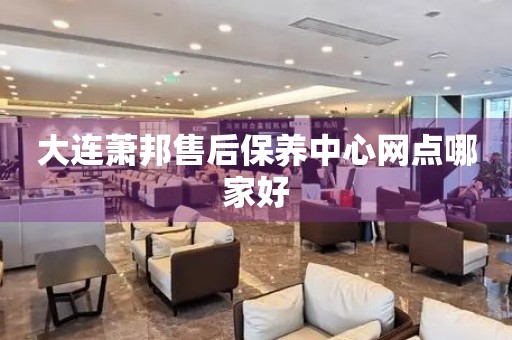 大連蕭邦售后保養(yǎng)中心網(wǎng)點(diǎn)哪家好
