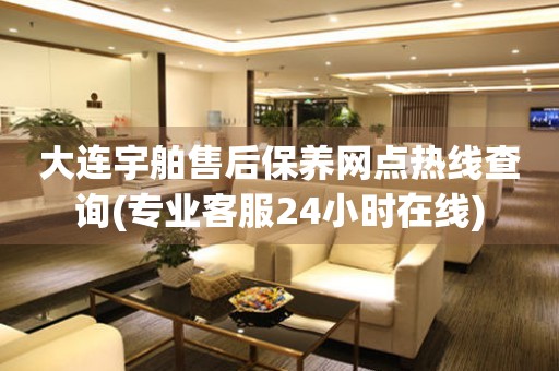 大連宇舶售后保養(yǎng)網(wǎng)點(diǎn)熱線查詢(專業(yè)客服24小時(shí)在線)