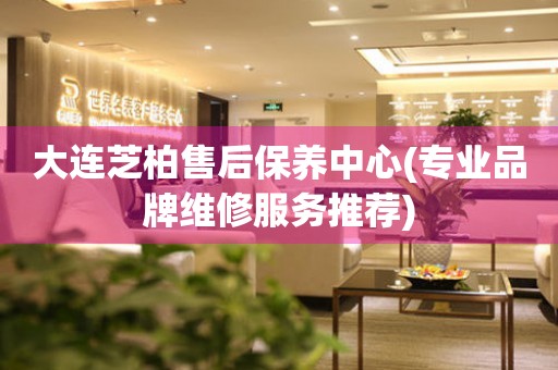 大連芝柏售后保養(yǎng)中心(專業(yè)品牌維修服務(wù)推薦)