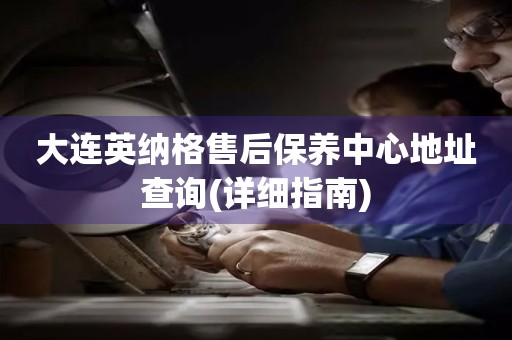 大連英納格售后保養(yǎng)中心地址查詢(詳細(xì)指南)