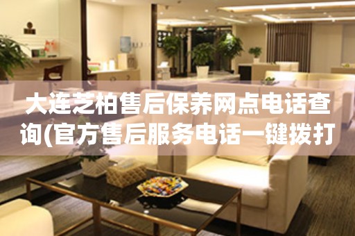 大連芝柏售后保養(yǎng)網(wǎng)點(diǎn)電話查詢(官方售后服務(wù)電話一鍵撥打)