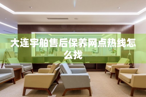 大連宇舶售后保養(yǎng)網(wǎng)點(diǎn)熱線怎么找
